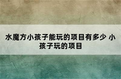 水魔方小孩子能玩的项目有多少 小孩子玩的项目